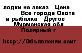 лодки на заказ › Цена ­ 15 000 - Все города Охота и рыбалка » Другое   . Мурманская обл.,Полярный г.